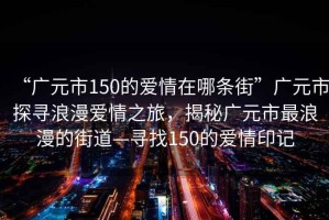 “廣元市150的愛情在哪條街”廣元市探尋浪漫愛情之旅，揭秘廣元市最浪漫的街道—尋找150的愛情印記