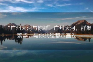 “廣州天河與你群”廣州天河，群聚繁華，與你共繪都市畫卷
