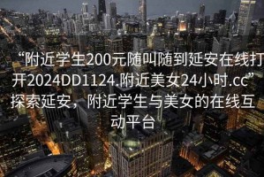 “附近學(xué)生200元隨叫隨到延安在線打開2024DD1124.附近美女24小時.cc”探索延安，附近學(xué)生與美女的在線互動平臺