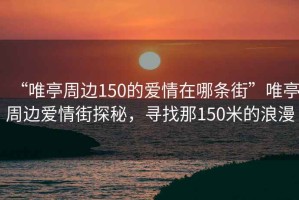 “唯亭周邊150的愛情在哪條街”唯亭周邊愛情街探秘，尋找那150米的浪漫