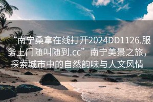 “南寧桑拿在線打開2024DD1126.服務(wù)上門隨叫隨到.cc”南寧美景之旅，探索城市中的自然韻味與人文風(fēng)情