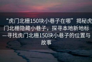 “虎門北柵150塊小巷子在哪”揭秘虎門北柵隱藏小巷子，探尋本地新地標(biāo)—尋找虎門北柵150塊小巷子的位置與故事