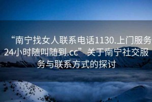 “南寧找女人聯(lián)系電話1130.上門服務(wù)24小時(shí)隨叫隨到.cc”關(guān)于南寧社交服務(wù)與聯(lián)系方式的探討
