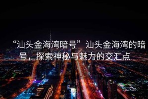 “汕頭金海灣暗號”汕頭金海灣的暗號，探索神秘與魅力的交匯點