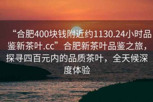 “合肥400塊錢附近約1130.24小時品鑒新茶葉.cc”合肥新茶葉品鑒之旅，探尋四百元內(nèi)的品質茶葉，全天候深度體驗