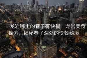 “龍巖哪里的巷子有快餐”龍巖美食探索，揭秘巷子深處的快餐秘境