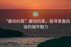 “廊坊約茶”廊坊約茶，探尋茶香四溢的城市魅力