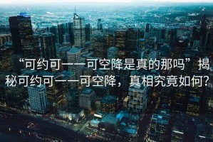 “可約可一一可空降是真的那嗎”揭秘可約可一一可空降，真相究竟如何？