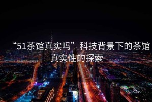 “51茶館真實嗎”科技背景下的茶館真實性的探索