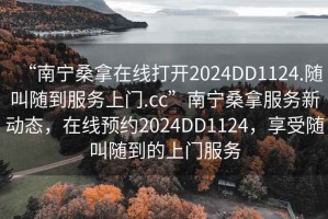 “南寧桑拿在線打開(kāi)2024DD1124.隨叫隨到服務(wù)上門(mén).cc”南寧桑拿服務(wù)新動(dòng)態(tài)，在線預(yù)約2024DD1124，享受隨叫隨到的上門(mén)服務(wù)