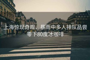 上海驚現(xiàn)奇觀，暴雨中多人排隊(duì)品嘗零下80度冰咖啡