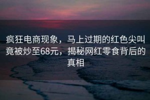 瘋狂電商現(xiàn)象，馬上過期的紅色尖叫竟被炒至68元，揭秘網(wǎng)紅零食背后的真相
