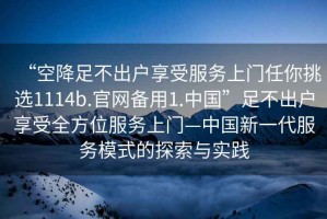 “空降足不出戶享受服務上門任你挑選1114b.官網(wǎng)備用1.中國”足不出戶享受全方位服務上門—中國新一代服務模式的探索與實踐