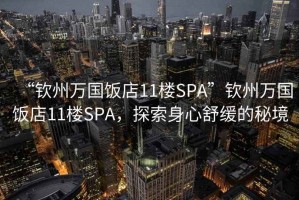 “欽州萬(wàn)國(guó)飯店11樓SPA”欽州萬(wàn)國(guó)飯店11樓SPA，探索身心舒緩的秘境