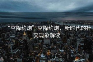 “空降約炮”空降約炮，新時(shí)代的社交現(xiàn)象解讀