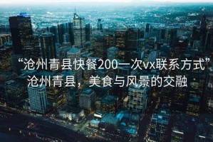 “滄州青縣快餐200一次vx聯(lián)系方式”滄州青縣，美食與風(fēng)景的交融