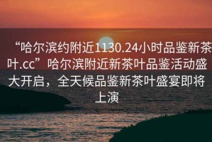 “哈爾濱約附近1130.24小時(shí)品鑒新茶葉.cc”哈爾濱附近新茶葉品鑒活動(dòng)盛大開啟，全天候品鑒新茶葉盛宴即將上演