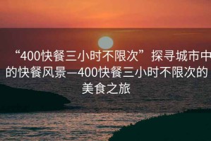 “400快餐三小時不限次”探尋城市中的快餐風景—400快餐三小時不限次的美食之旅