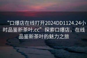“口爆店在線打開2024DD1124.24小時品鑒新茶葉.cc”探索口爆店，在線品鑒新茶葉的魅力之旅
