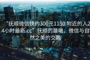 “撫順微信快約300元1130.附近的人24小時(shí)最新.cc”撫順的晨曦，微信與自然之美的交融