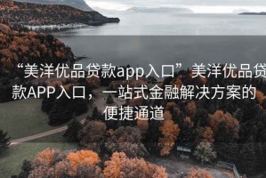 “美洋優(yōu)品貸款app入口”美洋優(yōu)品貸款A(yù)PP入口，一站式金融解決方案的便捷通道
