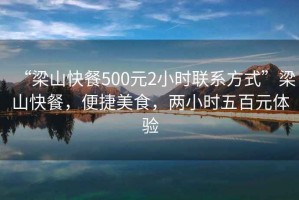 “梁山快餐500元2小時(shí)聯(lián)系方式”梁山快餐，便捷美食，兩小時(shí)五百元體驗(yàn)