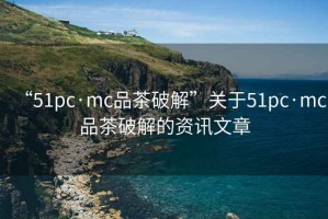 “51pc·mc品茶破解”關(guān)于51pc·mc品茶破解的資訊文章
