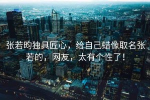 張若昀獨具匠心，給自己蠟像取名張若的，網友，太有個性了！