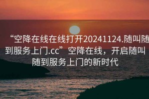 “空降在線在線打開20241124.隨叫隨到服務(wù)上門.cc”空降在線，開啟隨叫隨到服務(wù)上門的新時(shí)代