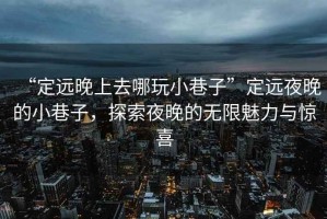 “定遠(yuǎn)晚上去哪玩小巷子”定遠(yuǎn)夜晚的小巷子，探索夜晚的無限魅力與驚喜