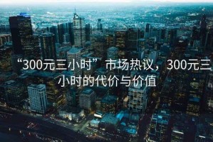 “300元三小時(shí)”市場(chǎng)熱議，300元三小時(shí)的代價(jià)與價(jià)值