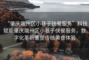“肇慶端州區(qū)小巷子快餐服務(wù)”科技賦能肇慶端州區(qū)小巷子快餐服務(wù)，數(shù)字化革新重塑傳統(tǒng)美食體驗(yàn)