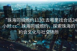 “珠海同城炮約1130.去哪里找合適24小時(shí).cc”珠海同城炮約，探索珠海的約會(huì)文化與社交場(chǎng)所