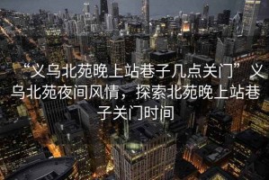“義烏北苑晚上站巷子幾點關(guān)門”義烏北苑夜間風(fēng)情，探索北苑晚上站巷子關(guān)門時間