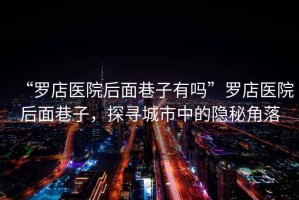 “羅店醫(yī)院后面巷子有嗎”羅店醫(yī)院后面巷子，探尋城市中的隱秘角落