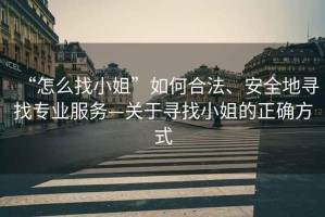 “怎么找小姐”如何合法、安全地尋找專業(yè)服務(wù)—關(guān)于尋找小姐的正確方式