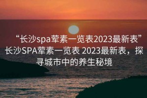 “長(zhǎng)沙spa葷素一覽表2023最新表”長(zhǎng)沙SPA葷素一覽表 2023最新表，探尋城市中的養(yǎng)生秘境