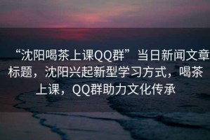 “沈陽喝茶上課QQ群”當日新聞文章標題，沈陽興起新型學習方式，喝茶上課，QQ群助力文化傳承