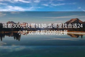 成都300元快餐1130.去哪里找合適24小時.cc:成都200的快餐