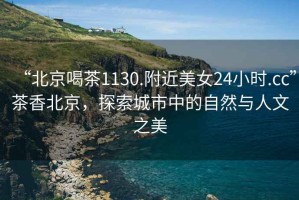 “北京喝茶1130.附近美女24小時.cc”茶香北京，探索城市中的自然與人文之美