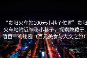 “貴陽(yáng)火車(chē)站100元小巷子位置”貴陽(yáng)火車(chē)站附近神秘小巷子，探索隱藏于喧囂中的秘密（百元美食與人文之旅）
