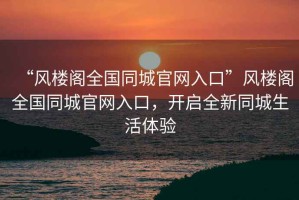 “風(fēng)樓閣全國同城官網(wǎng)入口”風(fēng)樓閣全國同城官網(wǎng)入口，開啟全新同城生活體驗(yàn)