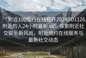 “附近100炮約在線打開2024DD1126.附近的人24小時最新.cc”探索附近社交娛樂新風(fēng)尚，附近炮約在線服務(wù)與最新社交動態(tài)