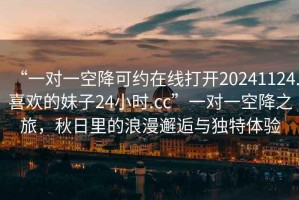 “一對(duì)一空降可約在線打開20241124.喜歡的妹子24小時(shí).cc”一對(duì)一空降之旅，秋日里的浪漫邂逅與獨(dú)特體驗(yàn)