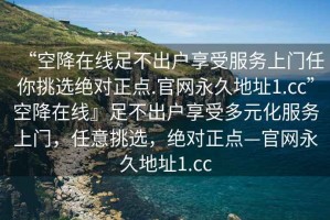 “空降在線足不出戶享受服務(wù)上門任你挑選絕對正點(diǎn).官網(wǎng)永久地址1.cc”空降在線』足不出戶享受多元化服務(wù)上門，任意挑選，絕對正點(diǎn)—官網(wǎng)永久地址1.cc