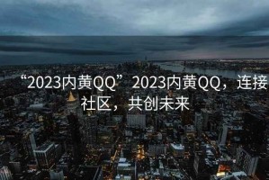 “2023內(nèi)黃QQ”2023內(nèi)黃QQ，連接社區(qū)，共創(chuàng)未來