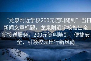 “龍泉附近學(xué)校200元隨叫隨到”當(dāng)日新聞文章標(biāo)題，龍泉附近學(xué)校推出全新接送服務(wù)，200元隨叫隨到，便捷安全，引領(lǐng)校園出行新風(fēng)尚