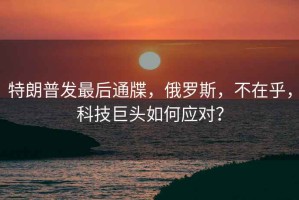 特朗普發(fā)最后通牒，俄羅斯，不在乎，科技巨頭如何應(yīng)對？