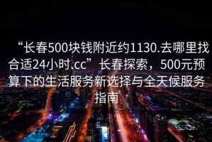 “長春500塊錢附近約1130.去哪里找合適24小時.cc”長春探索，500元預(yù)算下的生活服務(wù)新選擇與全天候服務(wù)指南