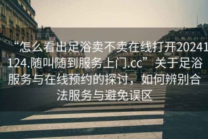 “怎么看出足浴賣不賣在線打開20241124.隨叫隨到服務(wù)上門.cc”關(guān)于足浴服務(wù)與在線預(yù)約的探討，如何辨別合法服務(wù)與避免誤區(qū)